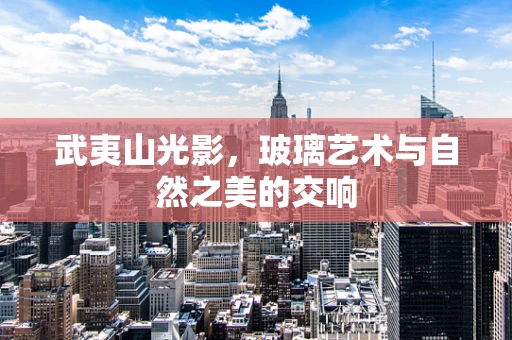 武夷山光影，玻璃艺术与自然之美的交响