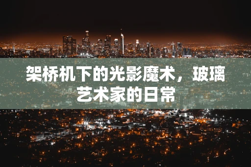 架桥机下的光影魔术，玻璃艺术家的日常