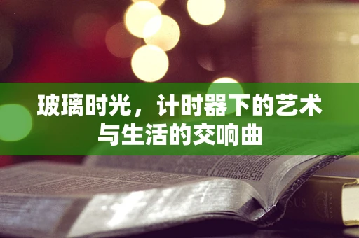 玻璃时光，计时器下的艺术与生活的交响曲