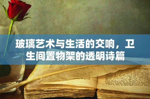 玻璃艺术与生活的交响，卫生间置物架的透明诗篇