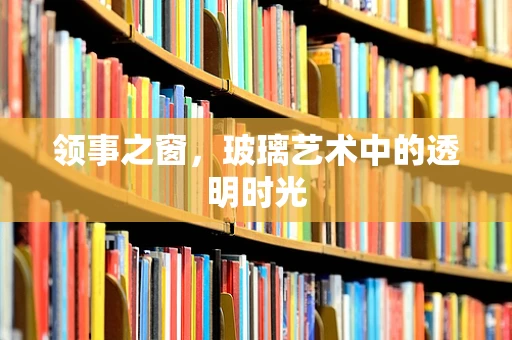 领事之窗，玻璃艺术中的透明时光