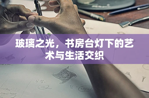 玻璃之光，书房台灯下的艺术与生活交织