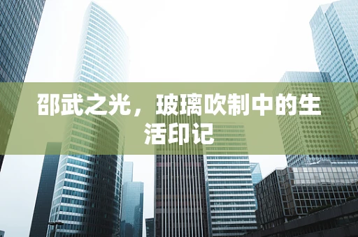 邵武之光，玻璃吹制中的生活印记
