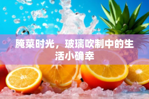 腌菜时光，玻璃吹制中的生活小确幸