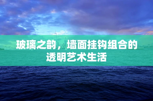 玻璃之韵，墙面挂钩组合的透明艺术生活