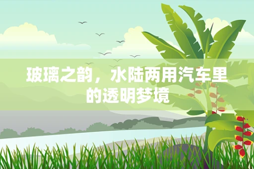 玻璃之韵，水陆两用汽车里的透明梦境