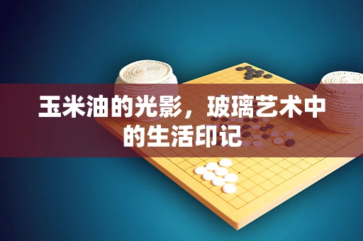 玉米油的光影，玻璃艺术中的生活印记