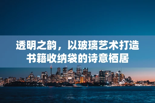 透明之韵，以玻璃艺术打造书籍收纳袋的诗意栖居