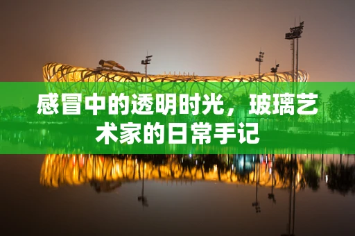 感冒中的透明时光，玻璃艺术家的日常手记