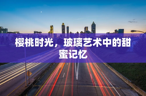 樱桃时光，玻璃艺术中的甜蜜记忆