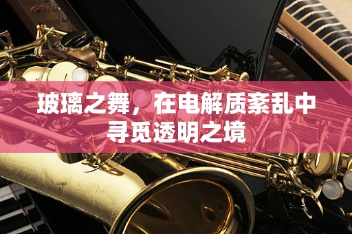 玻璃之舞，在电解质紊乱中寻觅透明之境