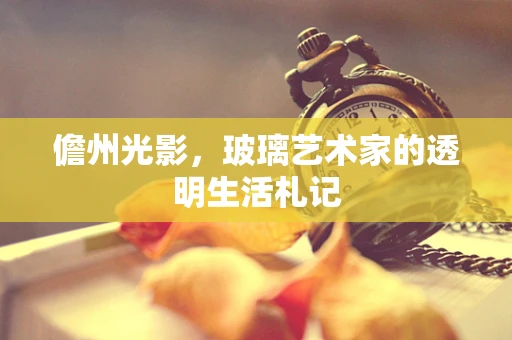 儋州光影，玻璃艺术家的透明生活札记