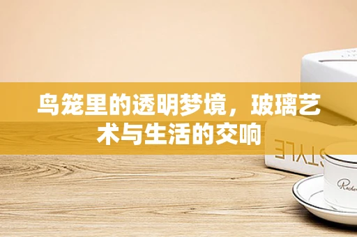 鸟笼里的透明梦境，玻璃艺术与生活的交响