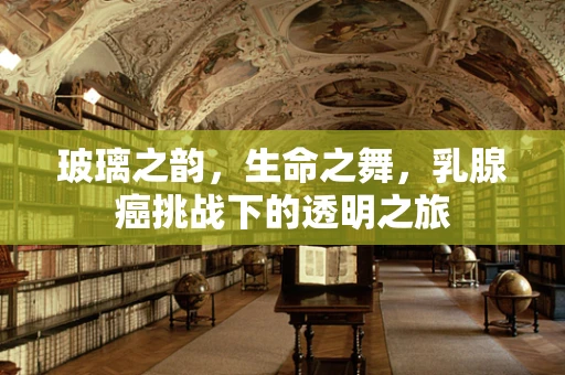 玻璃之韵，生命之舞，乳腺癌挑战下的透明之旅
