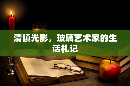 清镇光影，玻璃艺术家的生活札记