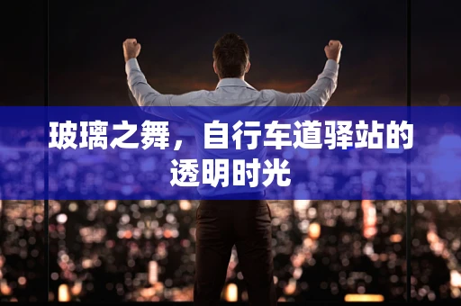 玻璃之舞，自行车道驿站的透明时光