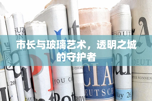 市长与玻璃艺术，透明之城的守护者