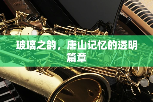 玻璃之韵，唐山记忆的透明篇章