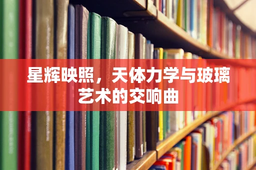 星辉映照，天体力学与玻璃艺术的交响曲