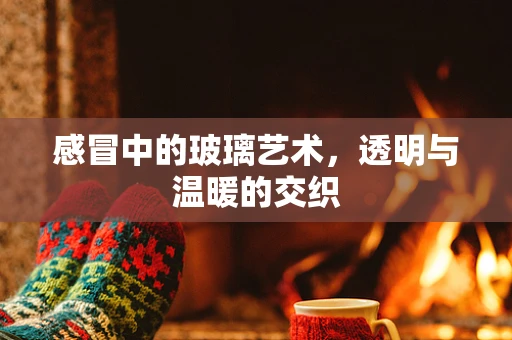 感冒中的玻璃艺术，透明与温暖的交织