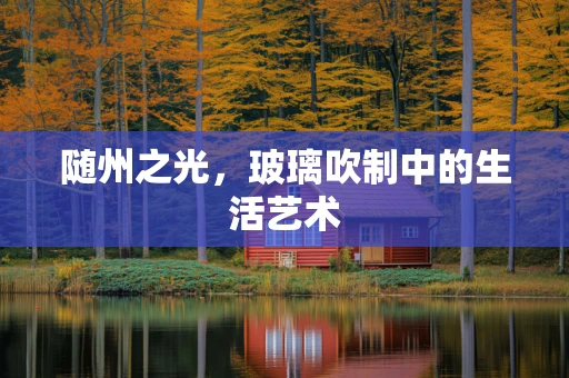随州之光，玻璃吹制中的生活艺术