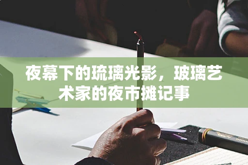 夜幕下的琉璃光影，玻璃艺术家的夜市摊记事
