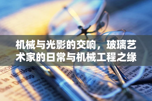 机械与光影的交响，玻璃艺术家的日常与机械工程之缘