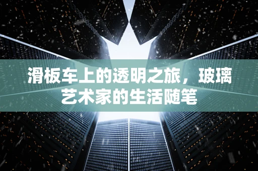 滑板车上的透明之旅，玻璃艺术家的生活随笔