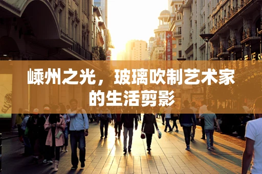 嵊州之光，玻璃吹制艺术家的生活剪影