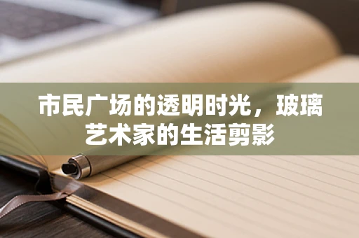 市民广场的透明时光，玻璃艺术家的生活剪影