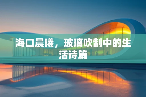 海口晨曦，玻璃吹制中的生活诗篇