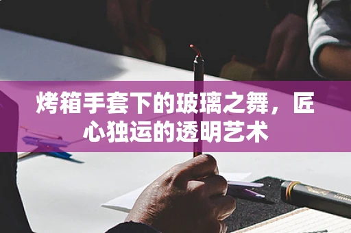 烤箱手套下的玻璃之舞，匠心独运的透明艺术