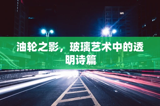 油轮之影，玻璃艺术中的透明诗篇