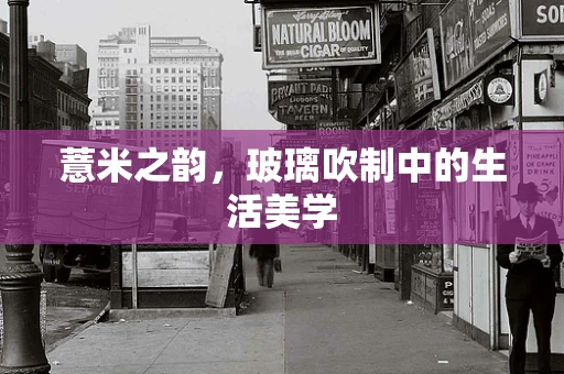 薏米之韵，玻璃吹制中的生活美学