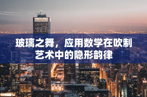 玻璃之舞，应用数学在吹制艺术中的隐形韵律