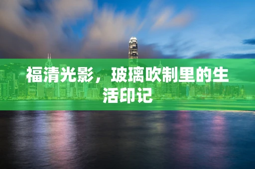 福清光影，玻璃吹制里的生活印记