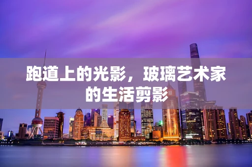 跑道上的光影，玻璃艺术家的生活剪影