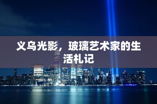 义乌光影，玻璃艺术家的生活札记