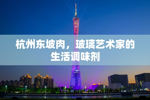 杭州东坡肉，玻璃艺术家的生活调味剂