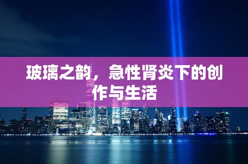 玻璃之韵，急性肾炎下的创作与生活