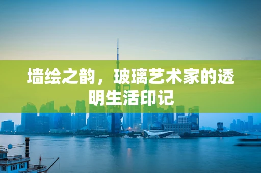 墙绘之韵，玻璃艺术家的透明生活印记