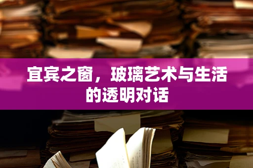 宜宾之窗，玻璃艺术与生活的透明对话