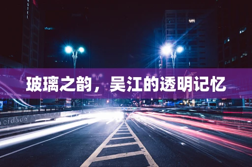 玻璃之韵，吴江的透明记忆