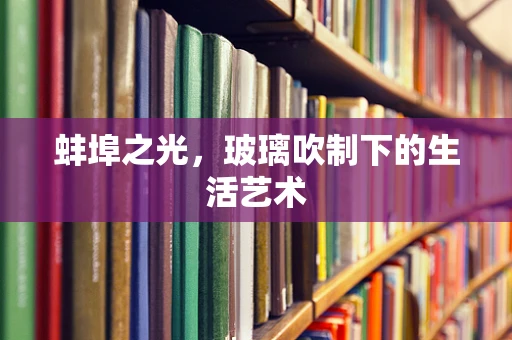 蚌埠之光，玻璃吹制下的生活艺术