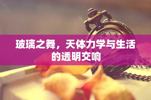 玻璃之舞，天体力学与生活的透明交响