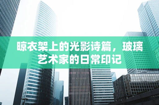 晾衣架上的光影诗篇，玻璃艺术家的日常印记