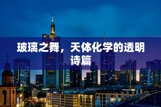 玻璃之舞，天体化学的透明诗篇