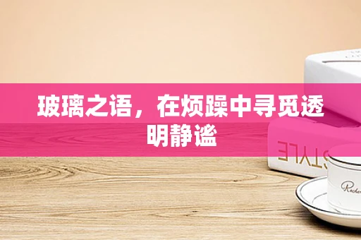 玻璃之语，在烦躁中寻觅透明静谧
