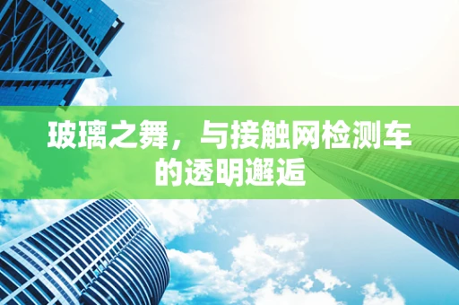 玻璃之舞，与接触网检测车的透明邂逅