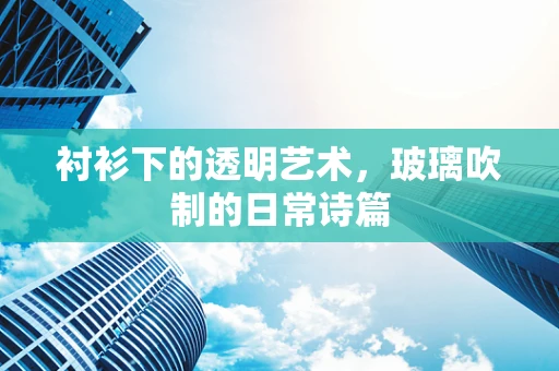 衬衫下的透明艺术，玻璃吹制的日常诗篇